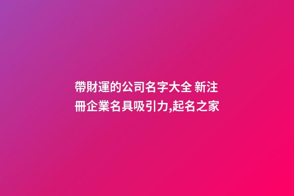 帶財運的公司名字大全 新注冊企業名具吸引力,起名之家